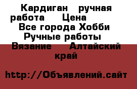 Кардиган ( ручная работа)  › Цена ­ 5 600 - Все города Хобби. Ручные работы » Вязание   . Алтайский край